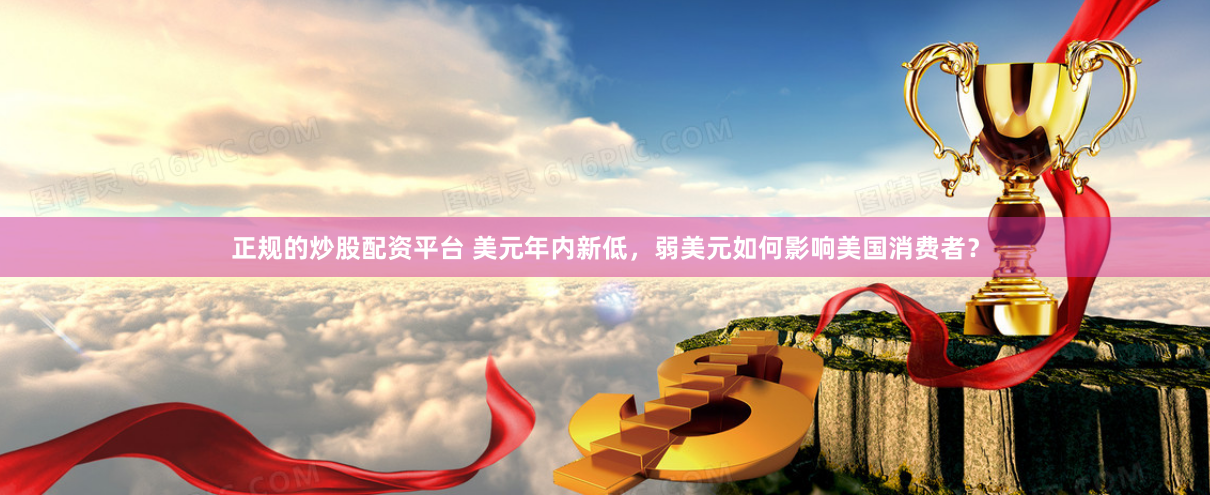 正規的炒股配資平臺 美元年內新低，弱美元如何影響美國消費者？